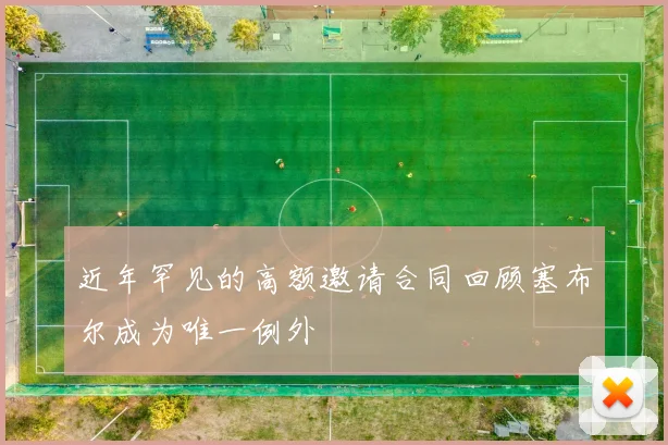近年罕见的高额邀请合同回顾塞布尔成为唯一例外