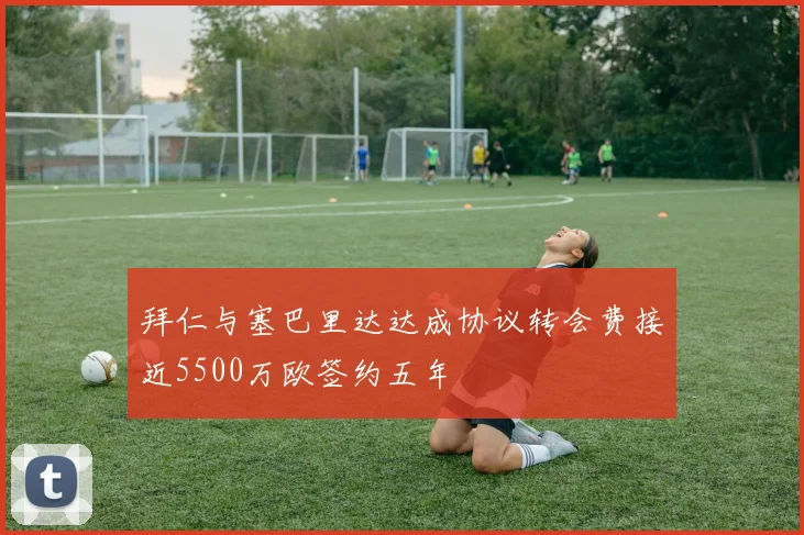 拜仁与塞巴里达达成协议转会费接近5500万欧签约五年