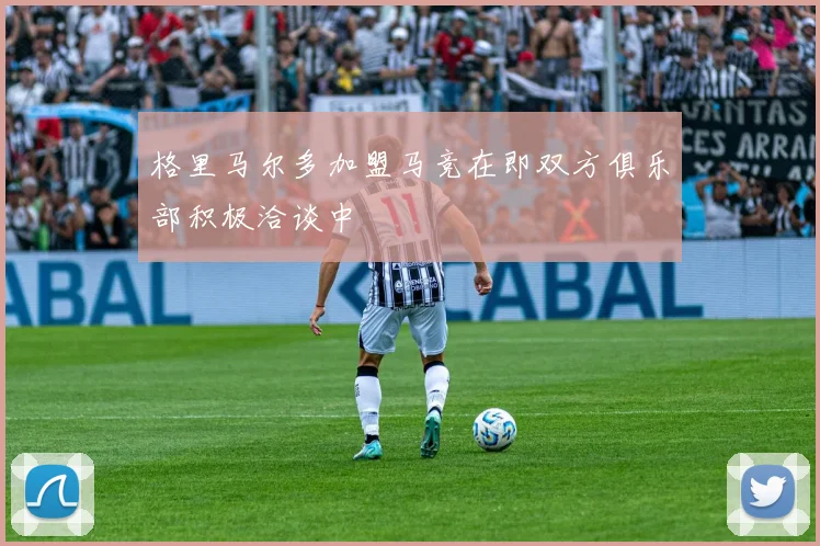 格里马尔多加盟马竞在即双方俱乐部积极洽谈中
