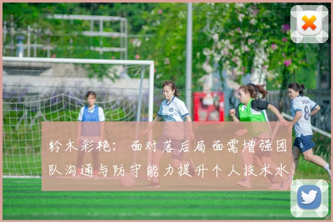 铃木彩艳：面对落后局面需增强团队沟通与防守能力提升个人技术水平