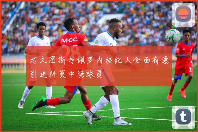 尤文图斯与佩罗内经纪人会面有意引进科莫中场球员