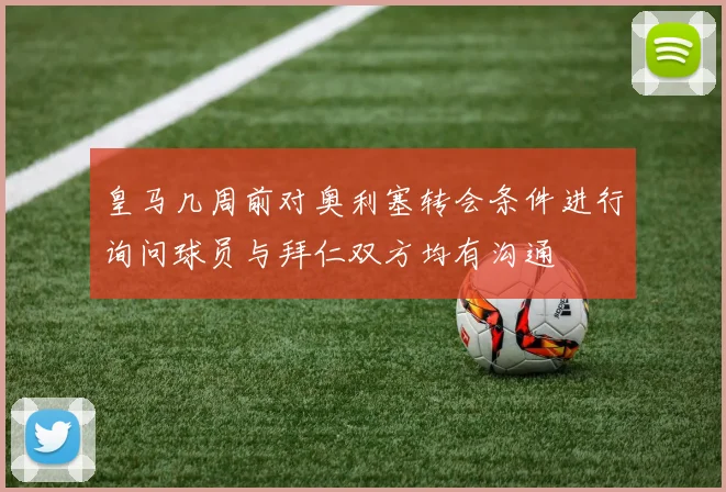 皇马几周前对奥利塞转会条件进行询问球员与拜仁双方均有沟通