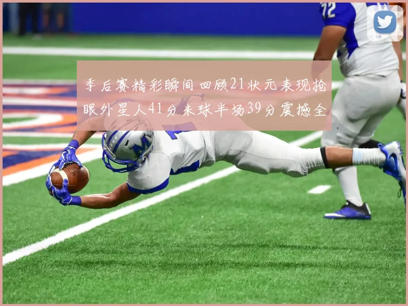 季后赛精彩瞬间回顾21状元表现抢眼外星人41分米球半场39分震撼全场