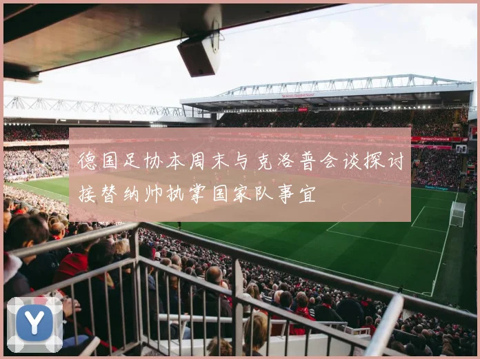 德国足协本周末与克洛普会谈探讨接替纳帅执掌国家队事宜