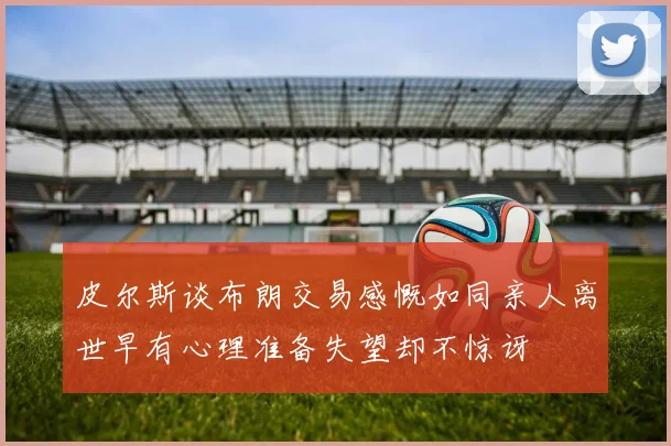 皮尔斯谈布朗交易感慨如同亲人离世早有心理准备失望却不惊讶