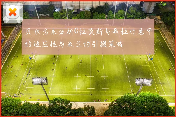贝尔戈米分析G拉莫斯与希拉对意甲的适应性与米兰的引援策略