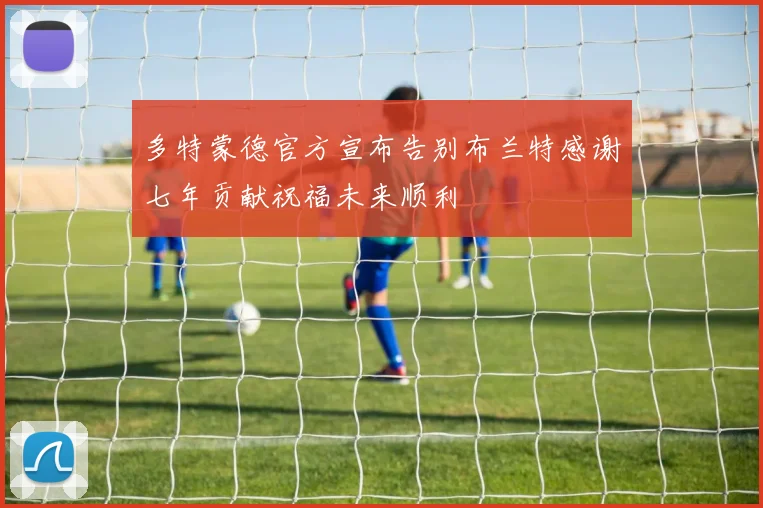 多特蒙德官方宣布告别布兰特感谢七年贡献祝福未来顺利