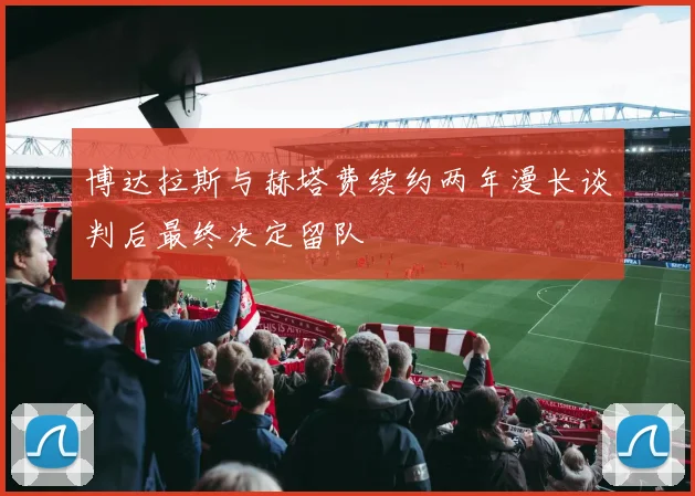博达拉斯与赫塔费续约两年漫长谈判后最终决定留队