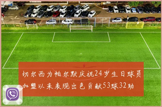 切尔西为帕尔默庆祝24岁生日球员加盟以来表现出色贡献53球32助