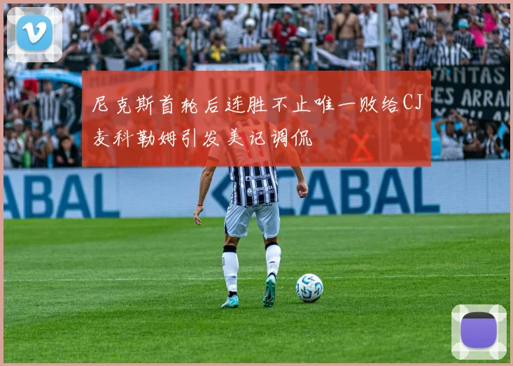 尼克斯首轮后连胜不止唯一败给CJ麦科勒姆引发美记调侃