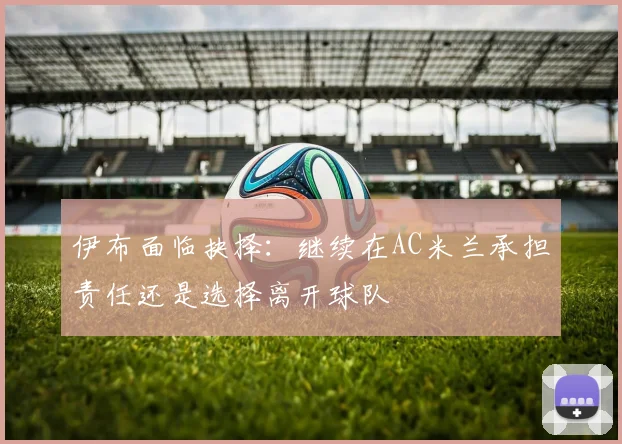 伊布面临抉择：继续在AC米兰承担责任还是选择离开球队