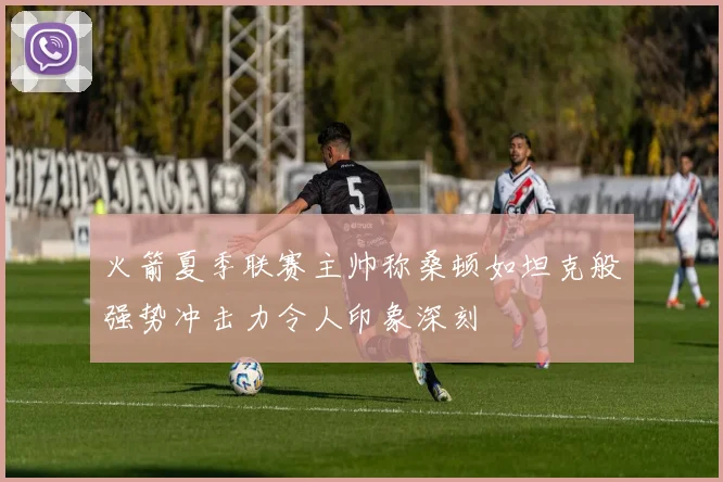 火箭夏季联赛主帅称桑顿如坦克般强势冲击力令人印象深刻