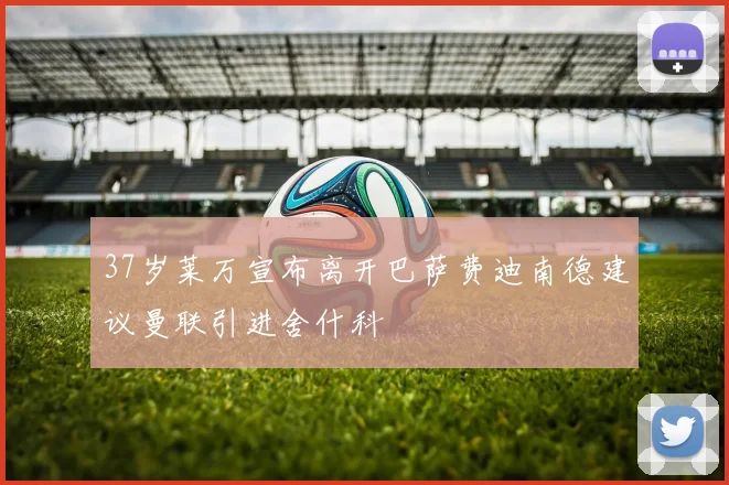 37岁莱万宣布离开巴萨费迪南德建议曼联引进舍什科