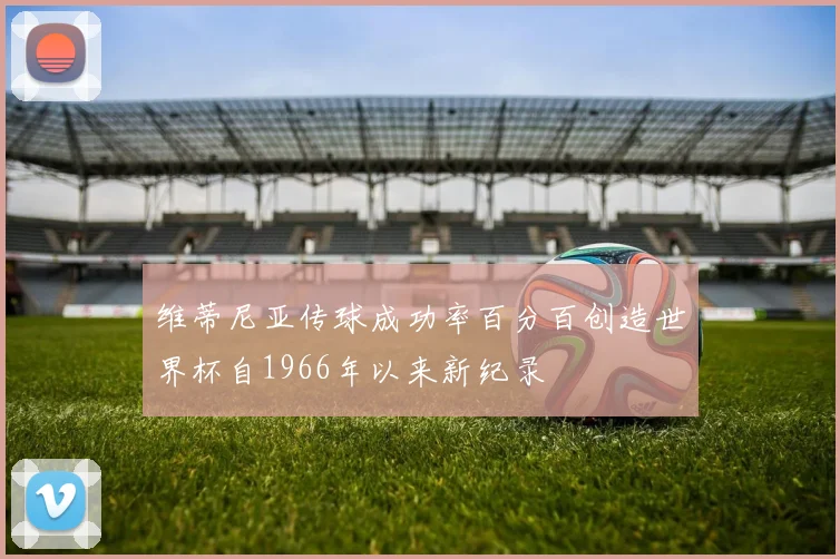 维蒂尼亚传球成功率百分百创造世界杯自1966年以来新纪录