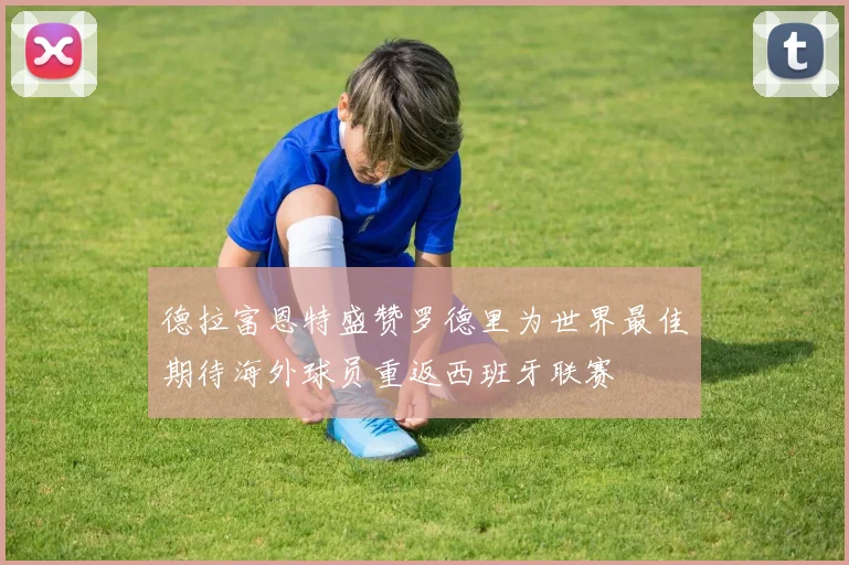 德拉富恩特盛赞罗德里为世界最佳期待海外球员重返西班牙联赛