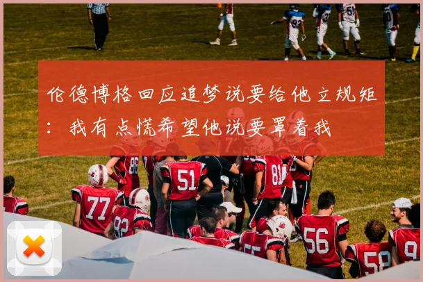 伦德博格回应追梦说要给他立规矩：我有点慌希望他说要罩着我