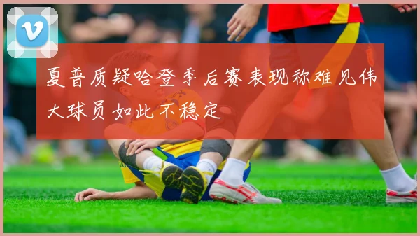 夏普质疑哈登季后赛表现称难见伟大球员如此不稳定